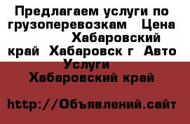 Предлагаем услуги по грузоперевозкам › Цена ­ 1 000 - Хабаровский край, Хабаровск г. Авто » Услуги   . Хабаровский край